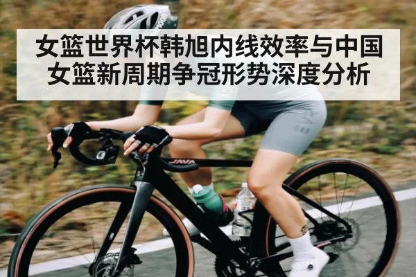 女篮世界杯韩旭内线效率与中国女篮新周期争冠形势深度分析
