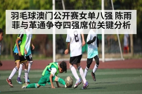 羽毛球澳门公开赛女单八强 陈雨菲与革通争夺四强席位关键分析