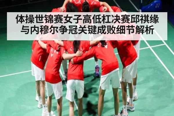 体操世锦赛女子高低杠决赛邱祺缘与内穆尔争冠关键成败细节解析