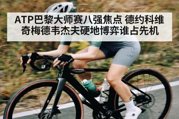 ATP巴黎大师赛八强焦点 德约科维奇梅德韦杰夫硬地博弈谁占先机