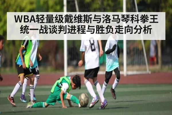 WBA轻量级戴维斯与洛马琴科拳王统一战谈判进程与胜负走向分析