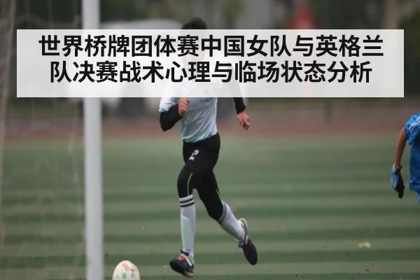 世界桥牌团体赛中国女队与英格兰队决赛战术心理与临场状态分析